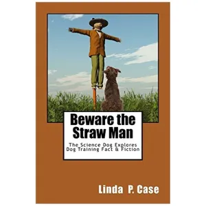 E-BOOK Beware the Straw Man: The Science Dog Explores Dog Training Fact & Fiction by Linda P. Case